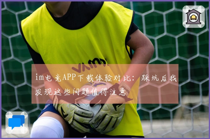 im电竞APP下载体验对比：踩坑后我发现这些问题值得注意