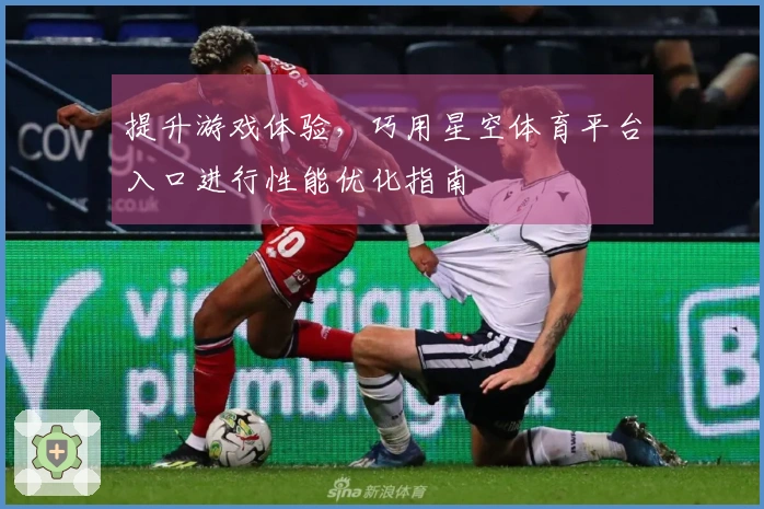 提升游戏体验，巧用星空体育平台入口进行性能优化指南