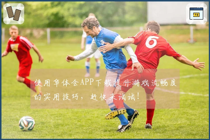 使用华体会APP下载提升游戏流畅度的实用技巧，赶快来试试！