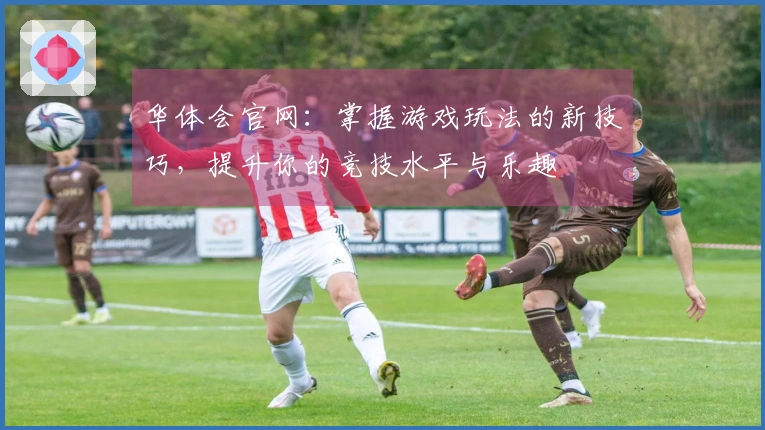 华体会官网：掌握游戏玩法的新技巧，提升你的竞技水平与乐趣