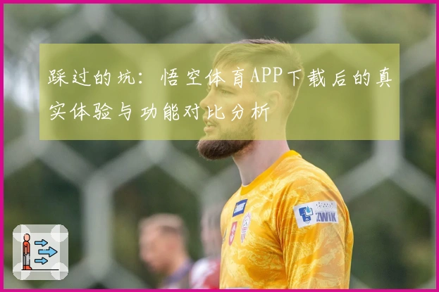 踩过的坑：悟空体育APP下载后的真实体验与功能对比分析