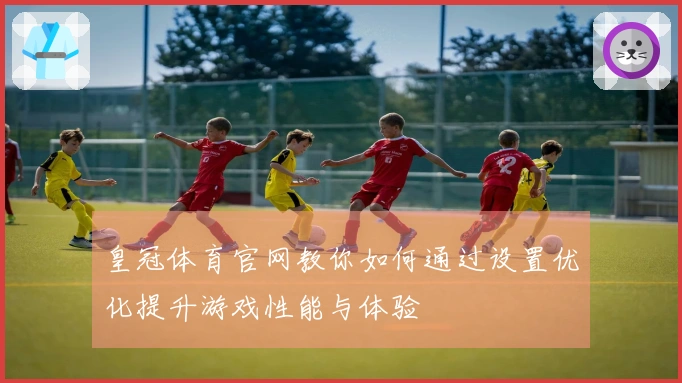 皇冠体育官网教你如何通过设置优化提升游戏性能与体验