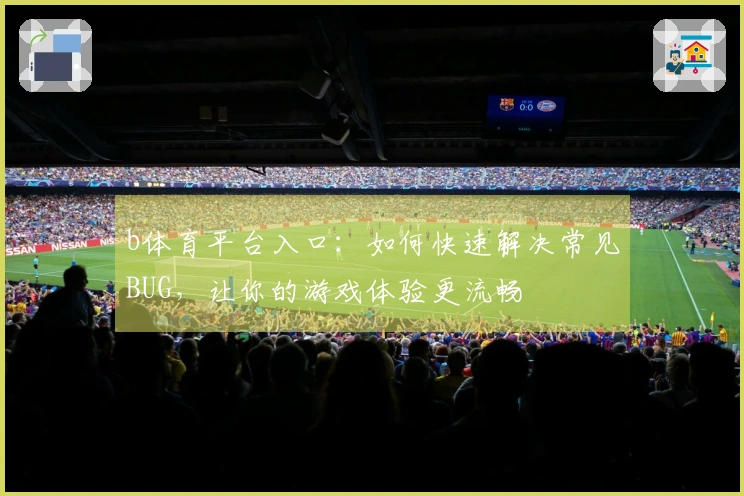 b体育平台入口：如何快速解决常见BUG，让你的游戏体验更流畅