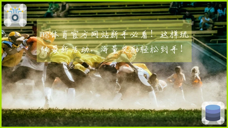 ng体育官方网站新手必看！这样玩转最新活动，海量奖励轻松到手！