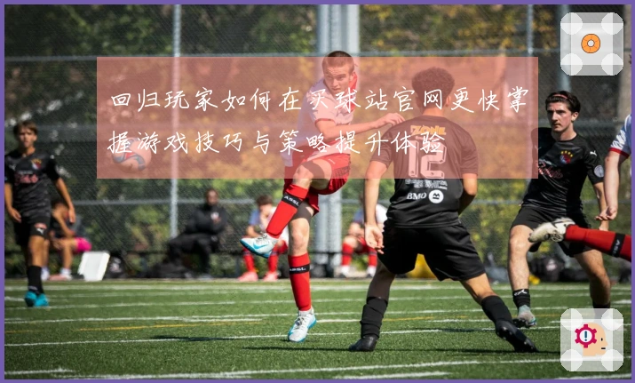 回归玩家如何在买球站官网更快掌握游戏技巧与策略提升体验