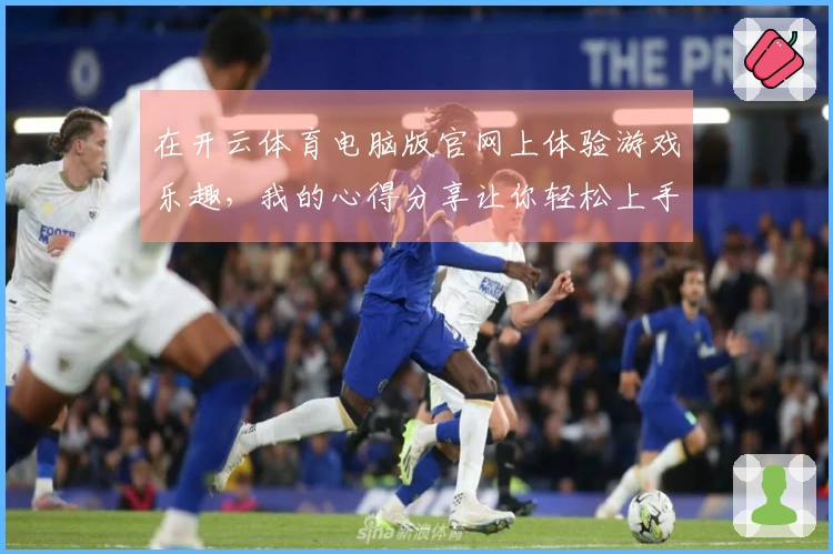 在开云体育电脑版官网上体验游戏乐趣，我的心得分享让你轻松上手！