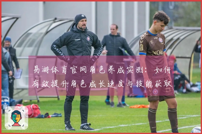 易游体育官网角色养成实测:如何有效提升角色成长速度与技能获取?