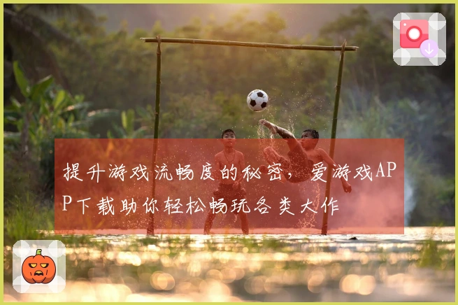 提升游戏流畅度的秘密，爱游戏APP下载助你轻松畅玩各类大作