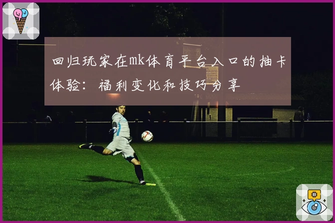 回归玩家在mk体育平台入口的抽卡体验：福利变化和技巧分享