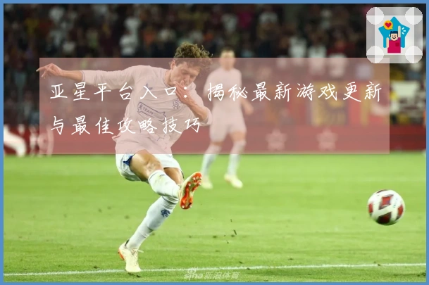 亚星平台入口：揭秘最新游戏更新与最佳攻略技巧