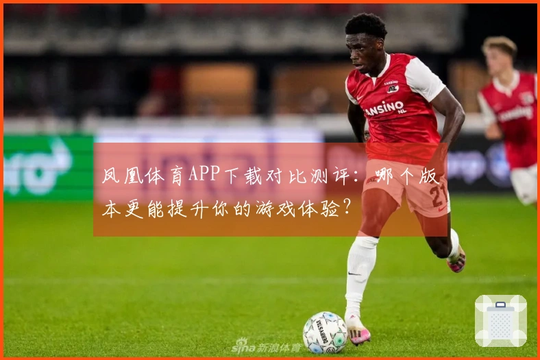 凤凰体育APP下载对比测评：哪个版本更能提升你的游戏体验？