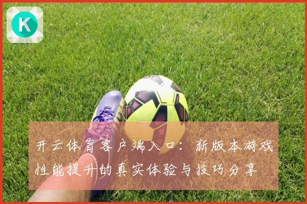 开云体育客户端入口：新版本游戏性能提升的真实体验与技巧分享