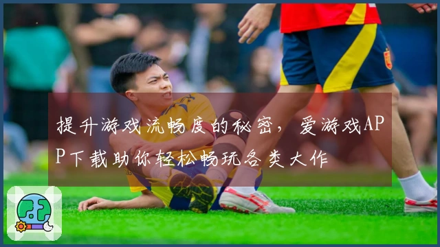 提升游戏流畅度的秘密,爱游戏APP下载助你轻松畅玩各类大作
