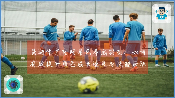 易游体育官网角色养成实测：如何有效提升角色成长速度与技能获取？