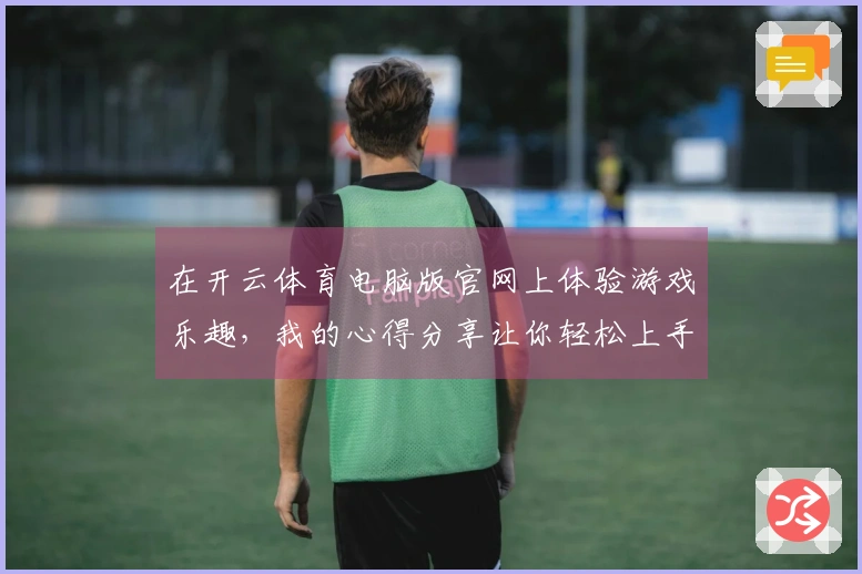 在开云体育电脑版官网上体验游戏乐趣，我的心得分享让你轻松上手！