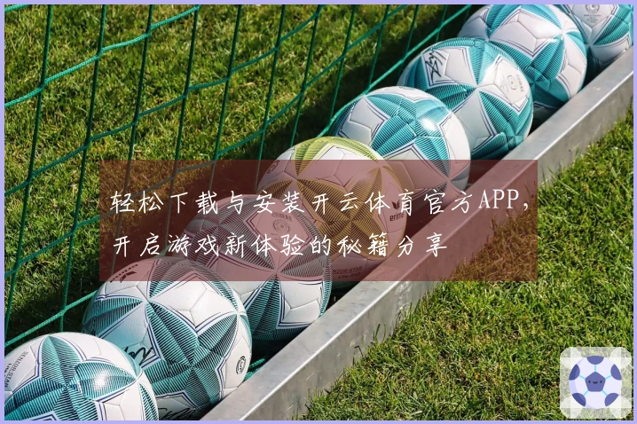 轻松下载与安装开云体育官方APP，开启游戏新体验的秘籍分享