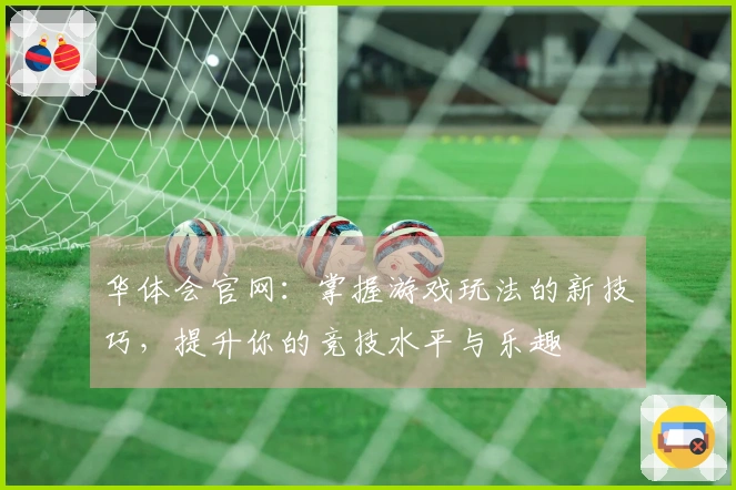 华体会官网：掌握游戏玩法的新技巧，提升你的竞技水平与乐趣