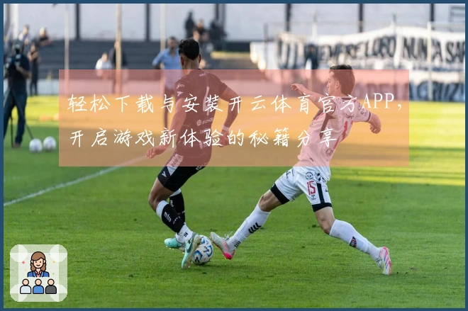 轻松下载与安装开云体育官方APP，开启游戏新体验的秘籍分享