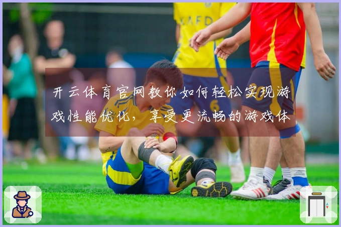 开云体育官网教你如何轻松实现游戏性能优化，享受更流畅的游戏体验