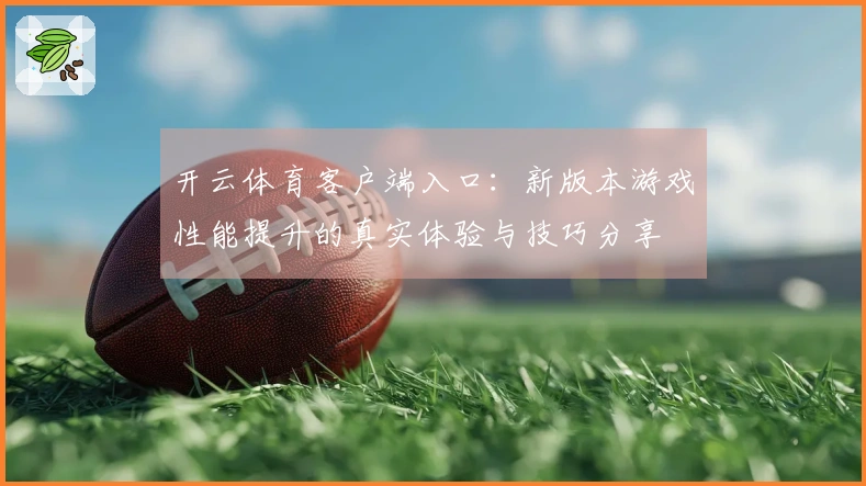 开云体育客户端入口:新版本游戏性能提升的真实体验与技巧分享