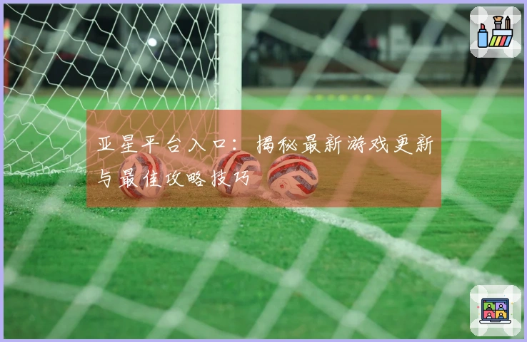 亚星平台入口：揭秘最新游戏更新与最佳攻略技巧