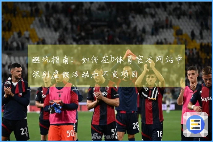 避坑指南：如何在b体育官方网站中识别虚假活动和不良项目