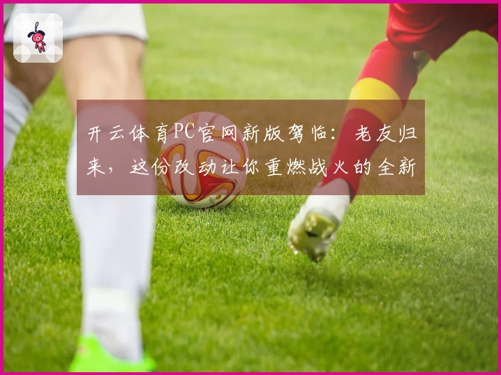 开云体育PC官网新版驾临：老友归来，这份改动让你重燃战火的全新体验！